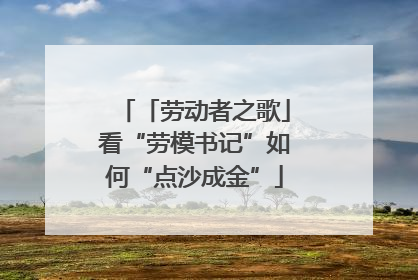「劳动者之歌」看“劳模书记”如何“点沙成金”